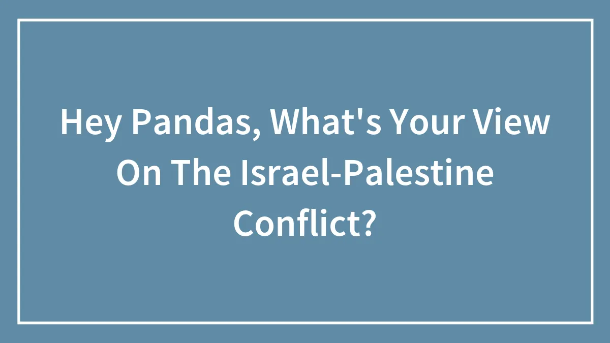 Hey Pandas, What's Your View On The Israel-Palestine Conflict?