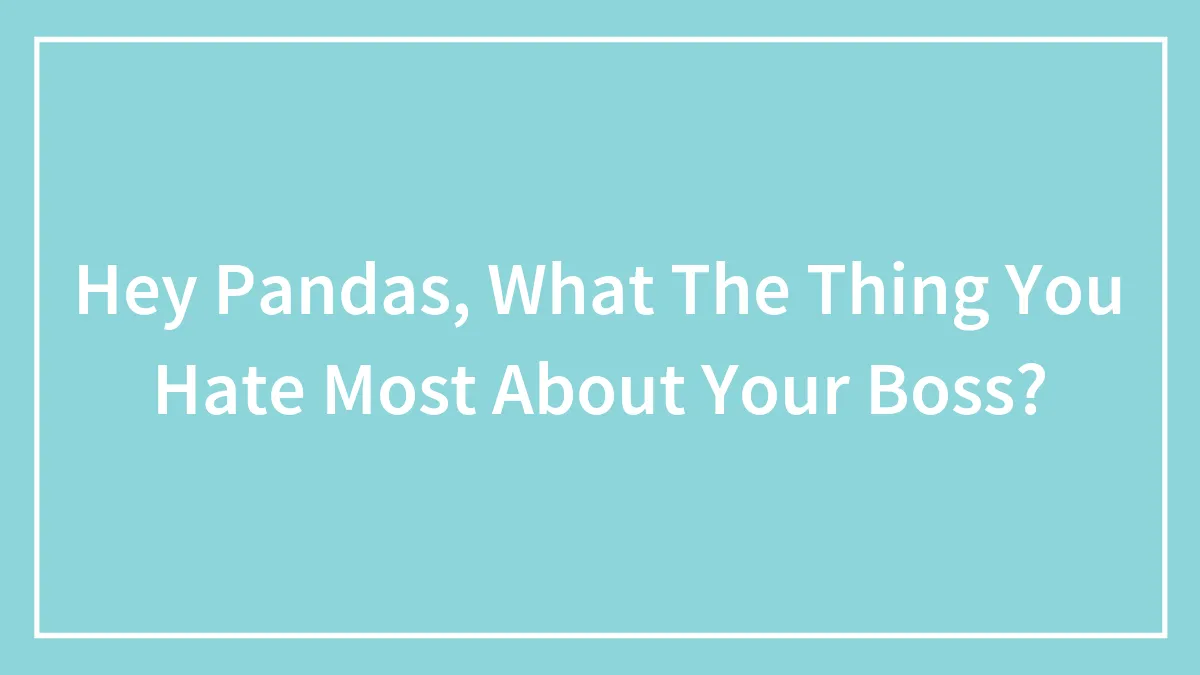 Hey Pandas, What's The Thing You Hate Most About Your Boss? (Closed)