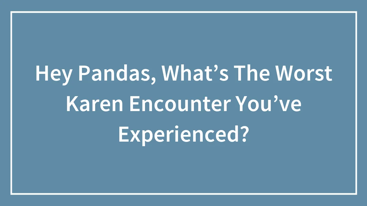 Hey Pandas, What’s The Worst Karen Encounter You’ve Experienced?