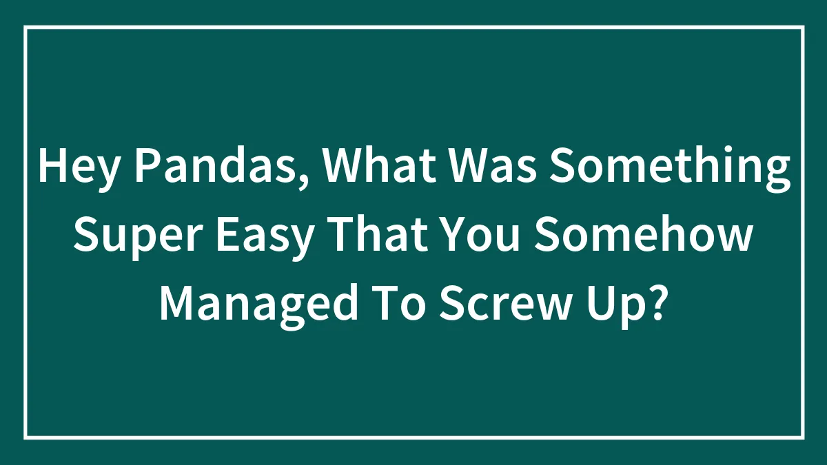 Hey Pandas, What Was Something Super Easy That You Somehow Managed To Screw Up? (Closed)