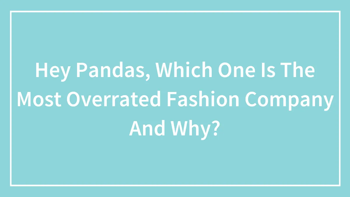 Hey Pandas, Which One Is The Most Overrated Fashion Company And Why? (Closed)