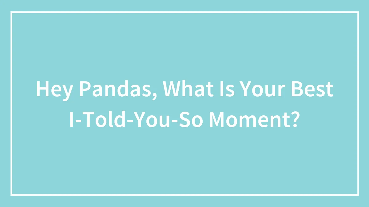 Hey Pandas, What Is Your Best I-Told-You-So Moment?