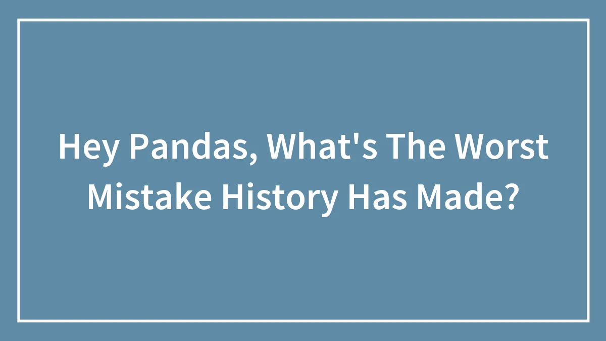 Hey Pandas, What's The Worst Mistake History Has Made?