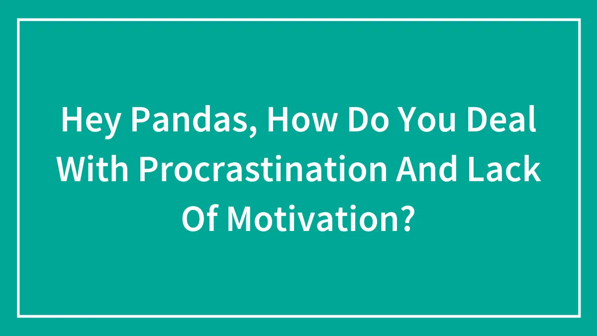 Hey Pandas, How Do You Deal With Procrastination And Lack Of Motivation?