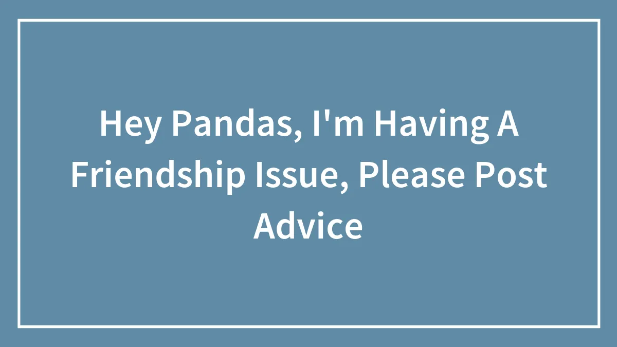 Hey Pandas, I'm Having A Friendship Issue, Please Post Advice