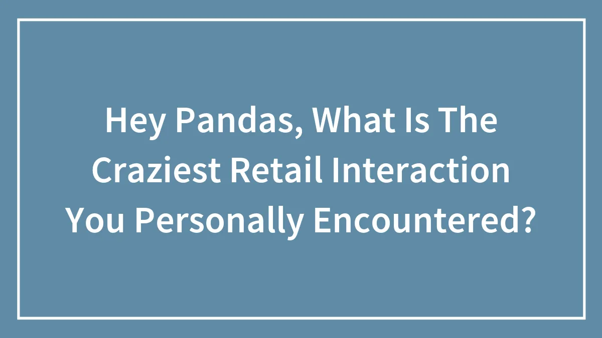 Hey Pandas, What Is The Craziest Retail Interaction You Personally Encountered?