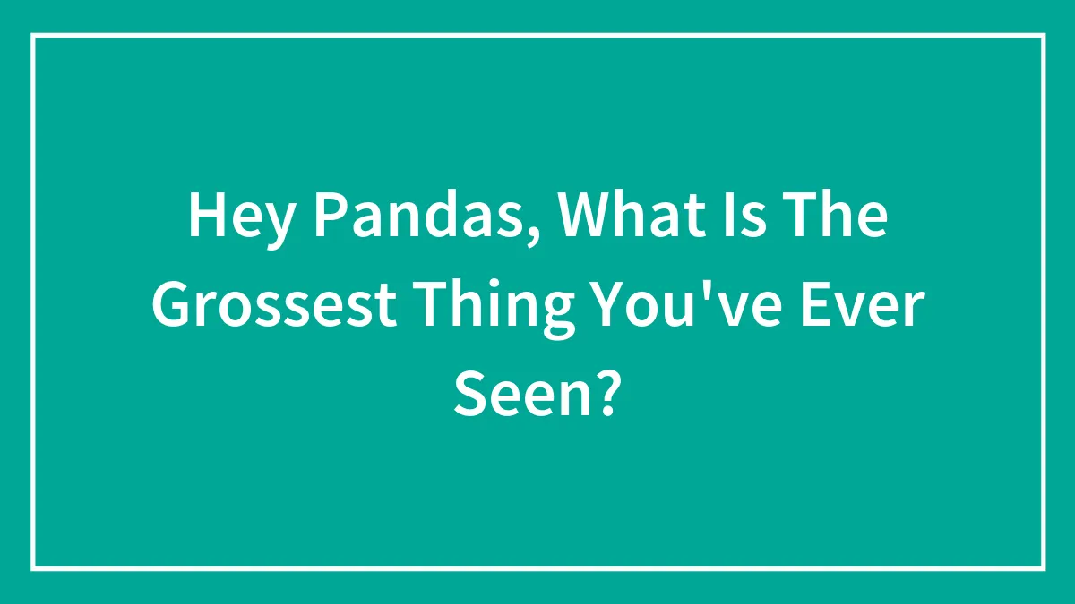 Hey Pandas, What Is The Grossest Thing You've Ever Seen? (Closed)