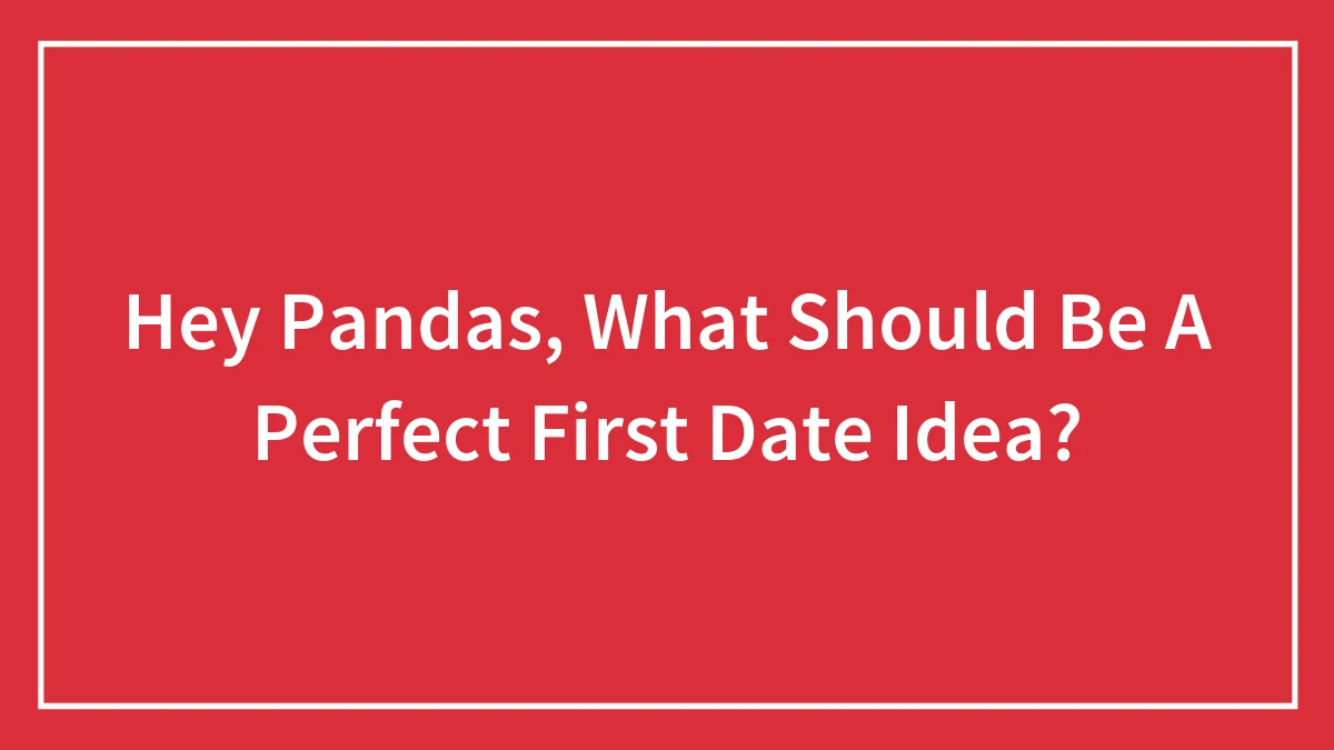 Hey Pandas, What Should Be A Perfect First Date Idea?