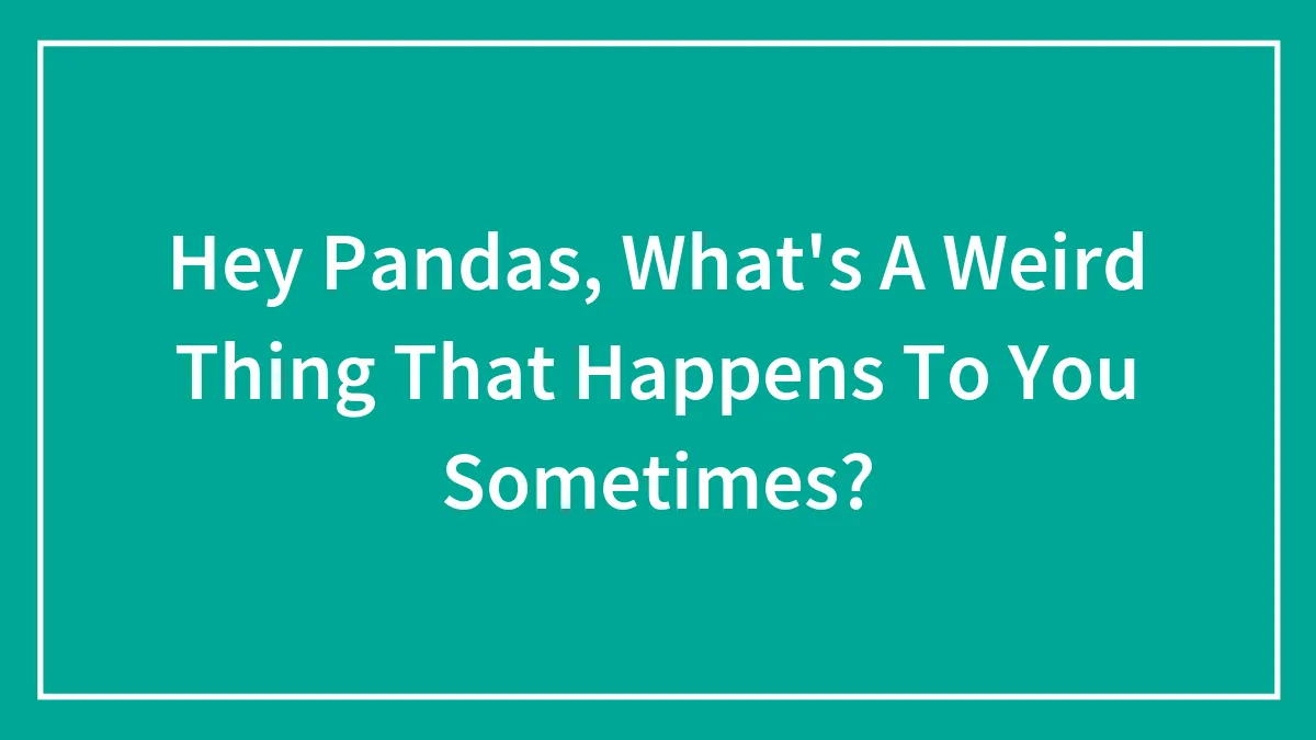 Hey Pandas, What's A Weird Thing That Happens To You Sometimes?
