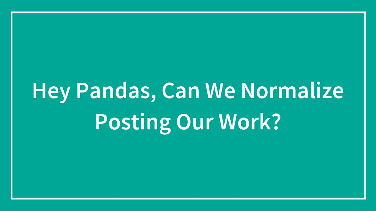 Hey Pandas, Can We Normalize Posting Our Work?