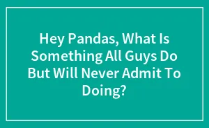 Hey Pandas, What Is Something All Guys Do But Will Never Admit To Doing? (Closed)
