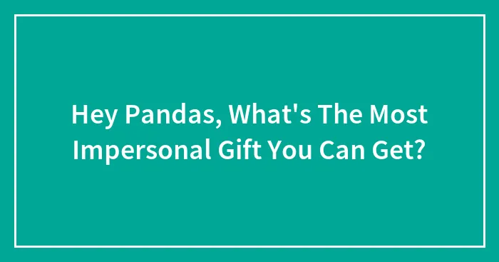 Hey Pandas, What's The Most Impersonal Gift You Can Get? (Closed)