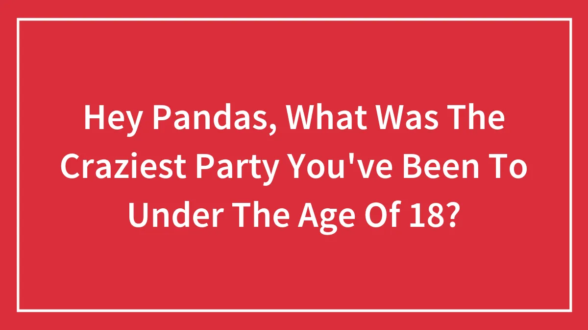Hey Pandas, What Was The Craziest Party You've Been To Under The Age Of 18? (Closed)
