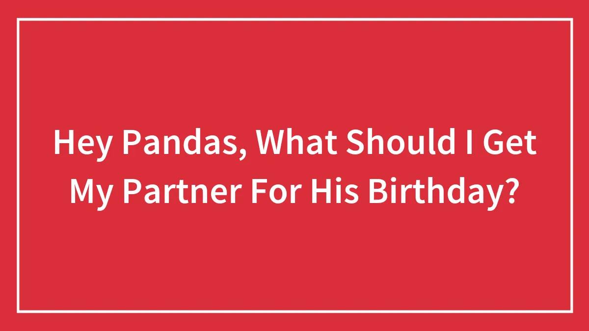 Hey Pandas, What Should I Get My Partner For His Birthday? (Closed)