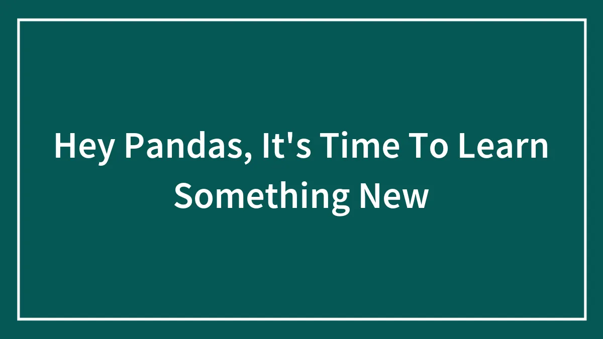 Hey Pandas, It's Time To Learn Something New (Closed)