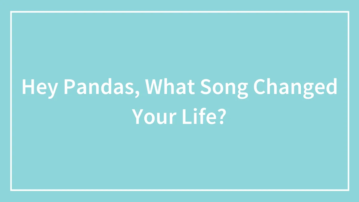 Hey Pandas, What Song Changed Your Life? (Closed)