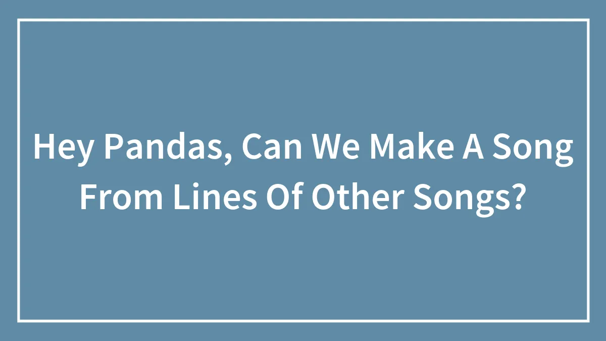 Hey Pandas, Can We Make A Song From Lines Of Other Songs? (Closed)