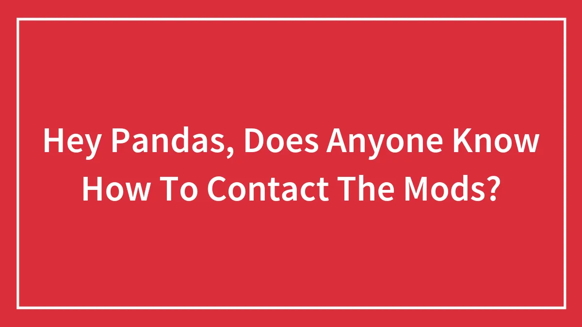 Hey Pandas, Does Anyone Know How To Contact The Mods?