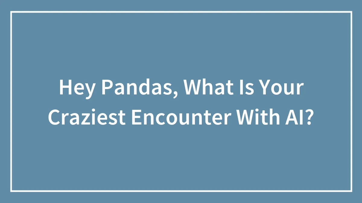 Hey Pandas, What Is Your Craziest Encounter With AI? (Closed)