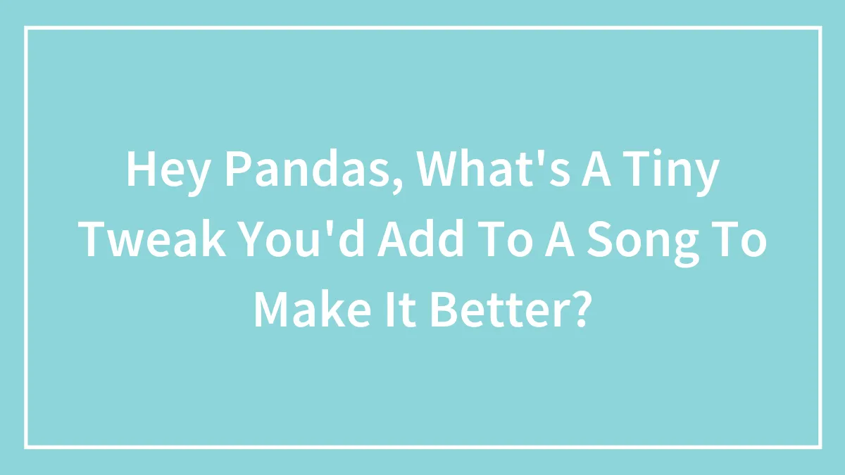 Hey Pandas, What's A Tiny Tweak You'd Add To A Song To Make It Better? (Closed)