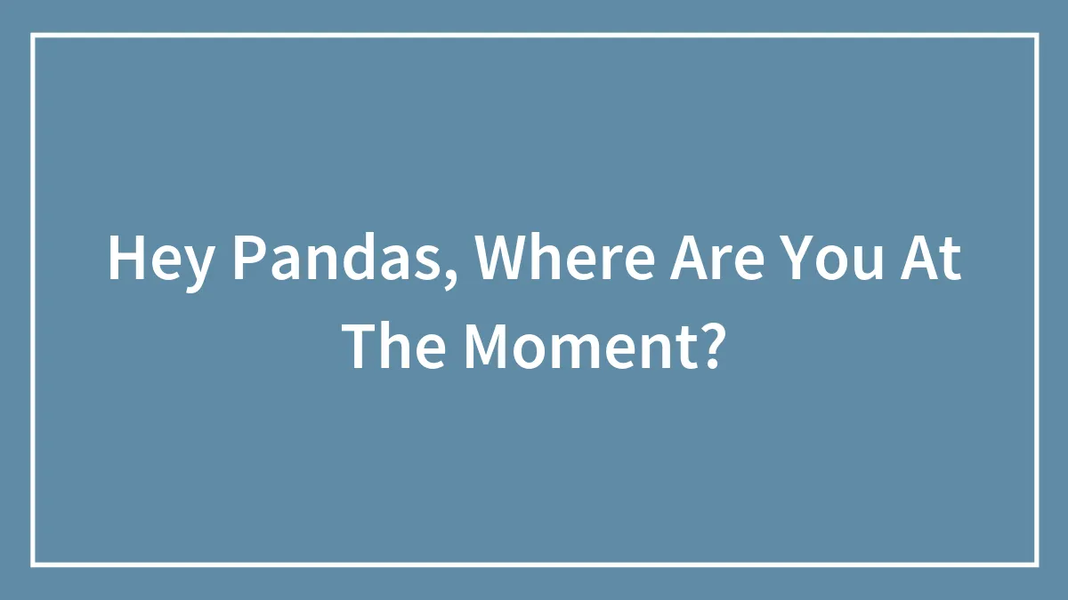 Hey Pandas, Where Are You At The Moment? (Closed)
