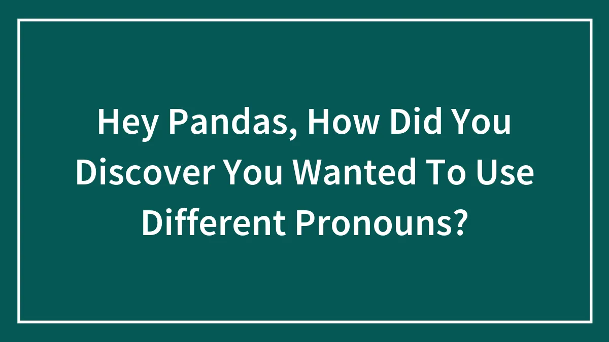 Hey Pandas, How Did You Discover You Wanted To Use Different Pronouns? (Closed)