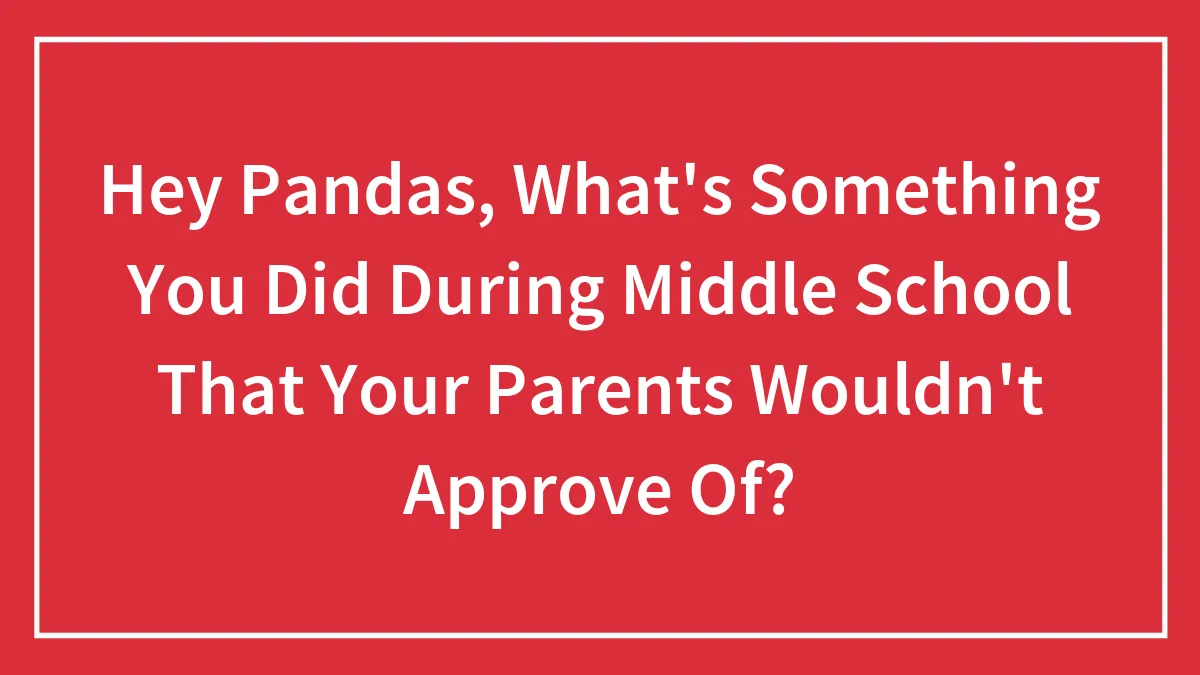 Hey Pandas, What's Something You Did During Middle School That Your Parents Wouldn't Approve Of? (Closed)