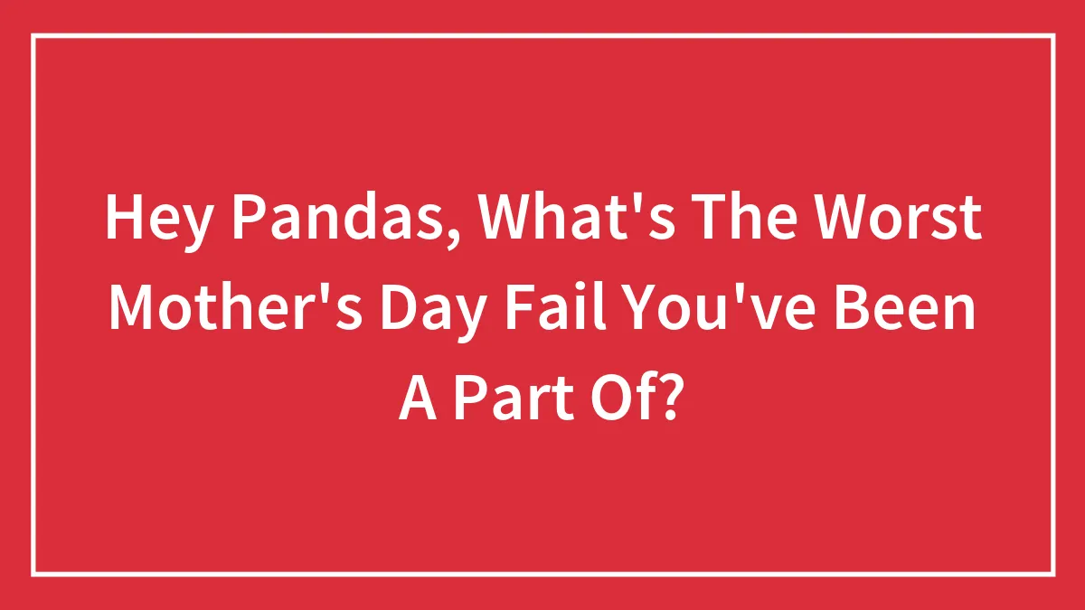 Hey Pandas, What's The Worst Mother's Day Fail You've Been A Part Of? (Closed)