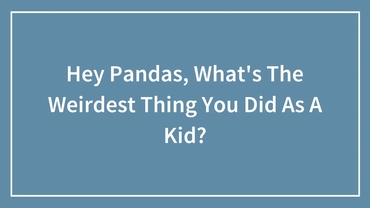 Hey Pandas, What's The Weirdest Thing You Did As A Kid?