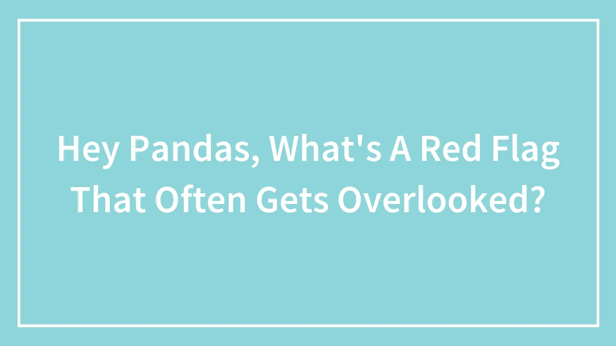 Hey Pandas, What's A Red Flag That Often Gets Overlooked?