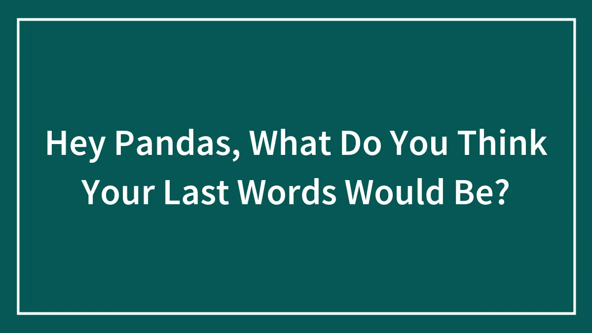 Hey Pandas, What Do You Think Your Last Words Would Be?