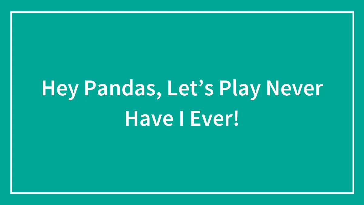 Hey Pandas, Let’s Play Never Have I Ever!