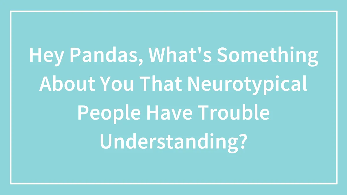 Hey Pandas, What's Something About You That Neurotypical People Have Trouble Understanding? (Closed)