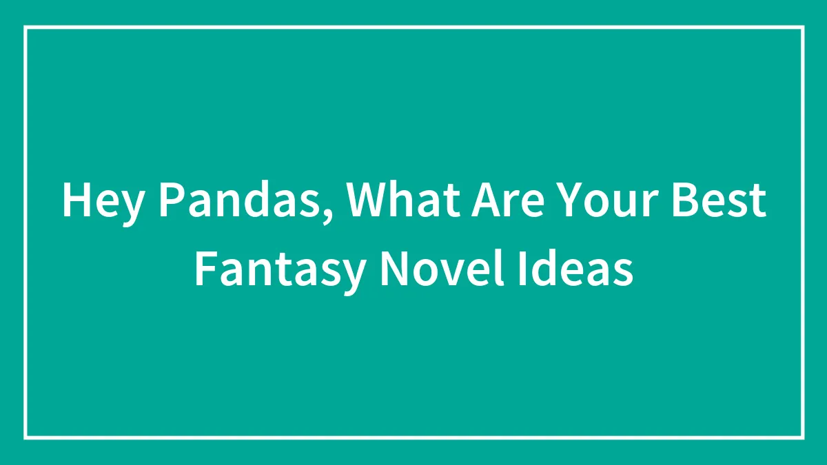 Hey Pandas, What Are Your Best Fantasy Novel Ideas