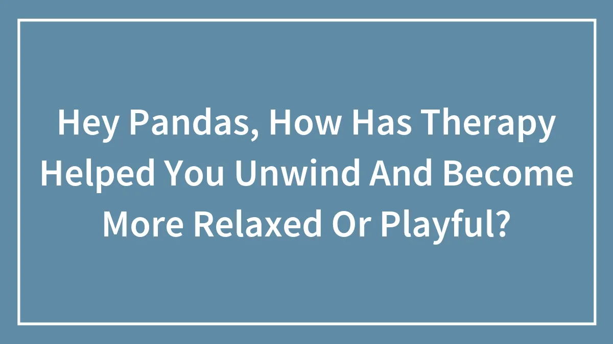Hey Pandas, How Has Therapy Helped You Unwind And Become More Relaxed Or Playful? (Closed)