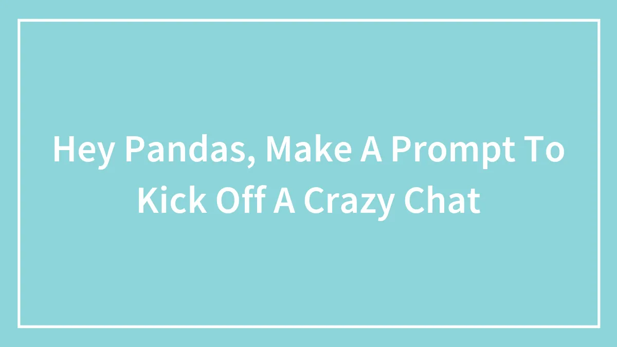 Hey Pandas, Make A Prompt To Kick Off A Crazy Chat (Closed)
