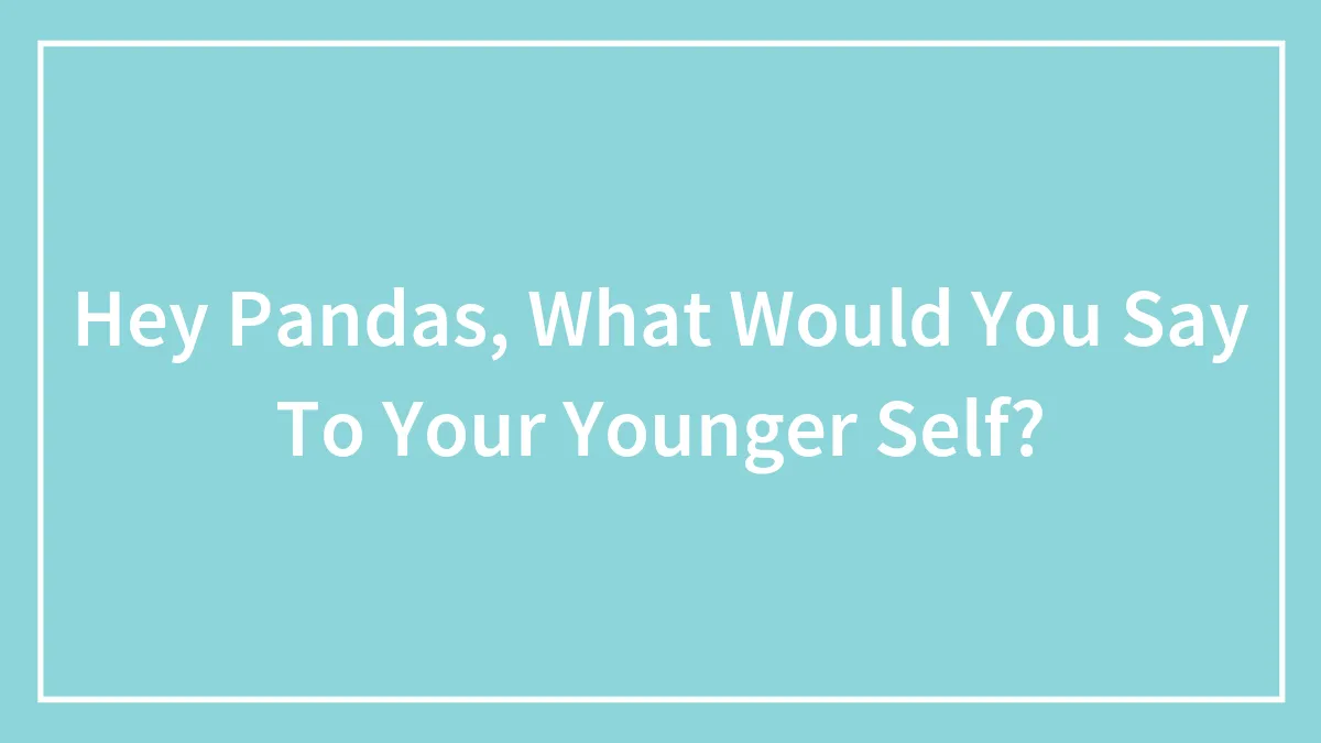 Hey Pandas, What Would You Say To Your Younger Self? (Closed)