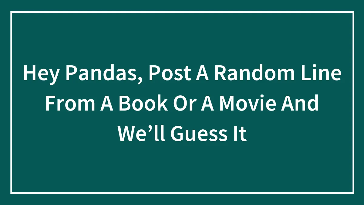 Hey Pandas, Post A Random Line From A Book Or A Movie And We’ll Guess It (Closed)