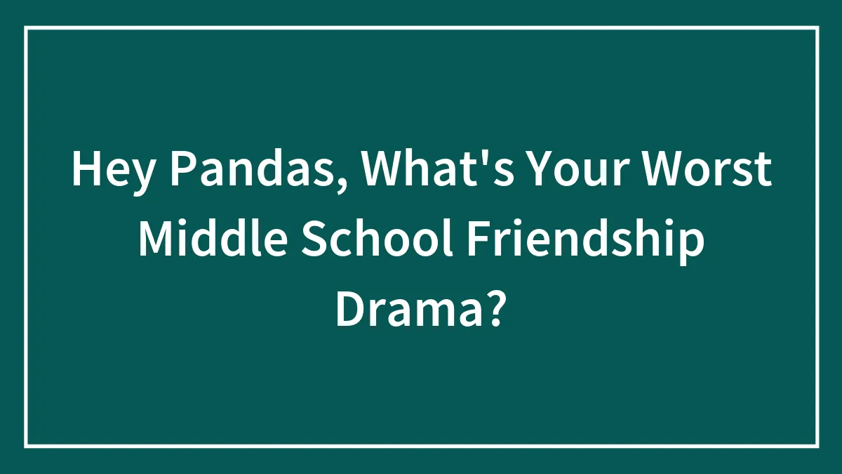 Hey Pandas, What's Your Worst Middle School Friendship Drama? (Closed)