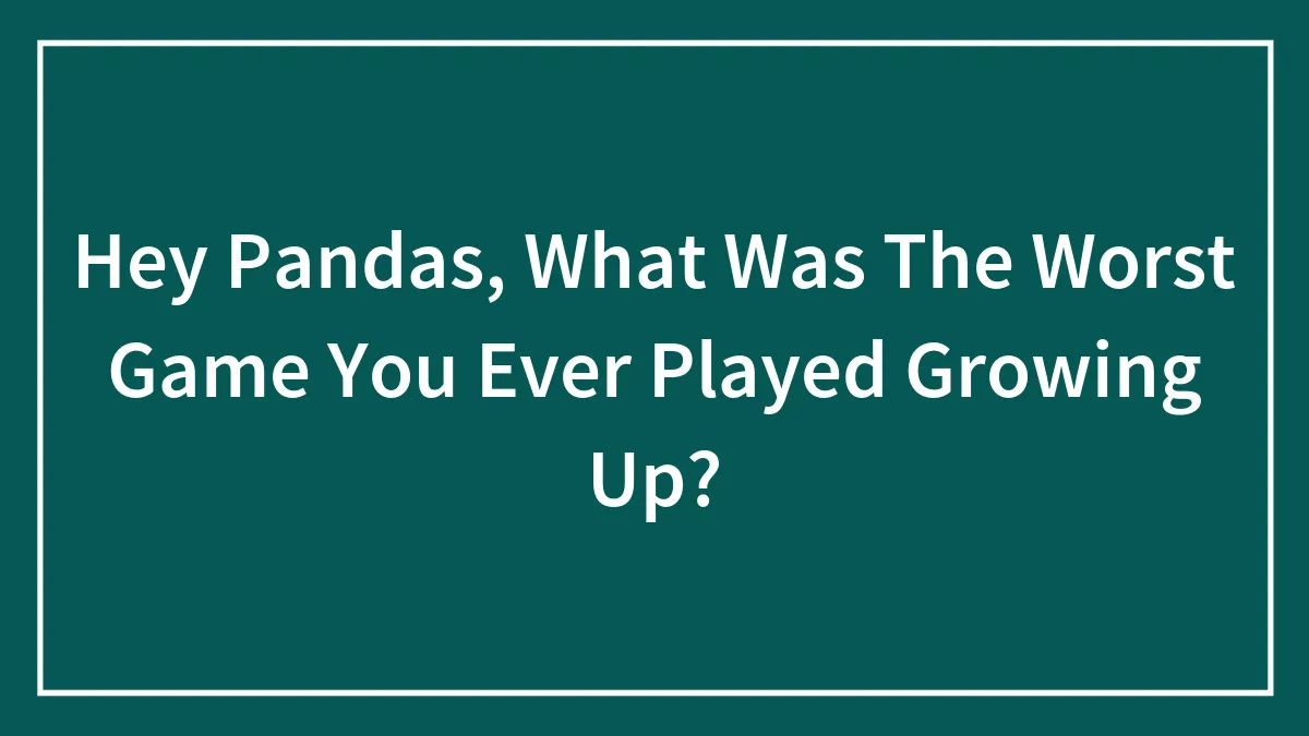 Hey Pandas, What Was The Worst Game You Ever Played Growing Up? (Closed)