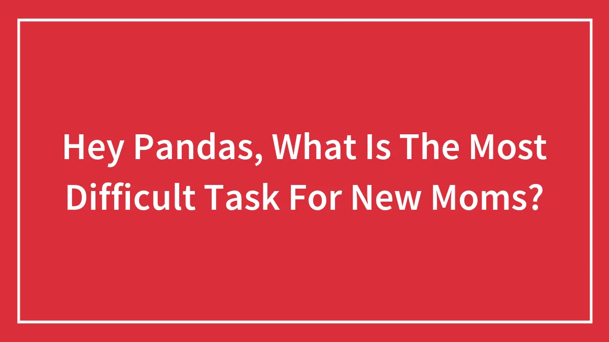 Hey Pandas, What Is The Most Difficult Task For New Moms? (Closed)