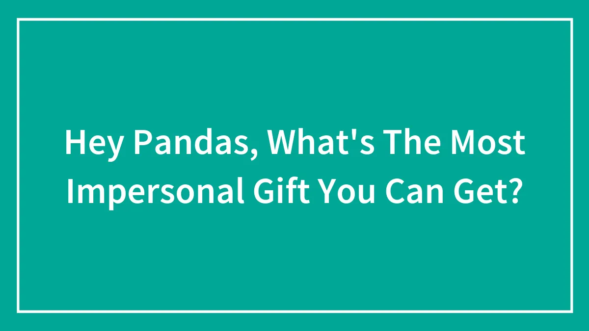 Hey Pandas, What's The Most Impersonal Gift You Can Get? (Closed)