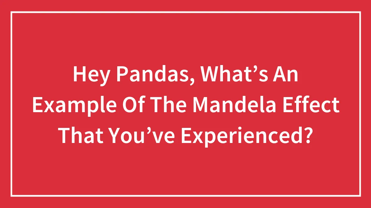 Hey Pandas, What’s An Example Of The Mandela Effect That You’ve Experienced?