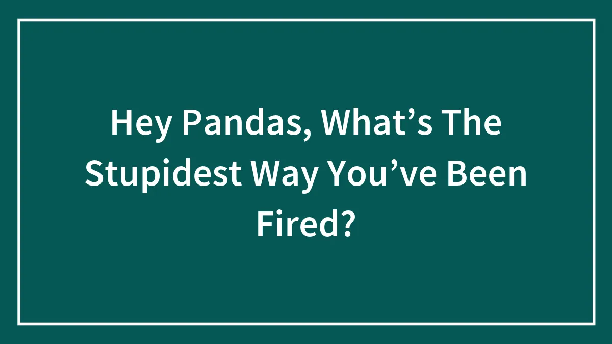 Hey Pandas, What’s The Stupidest Way You’ve Been Fired?
