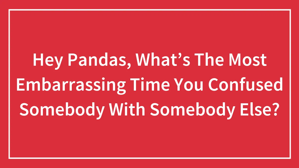 Hey Pandas, What’s The Most Embarrassing Time You Confused Somebody With Somebody Else?