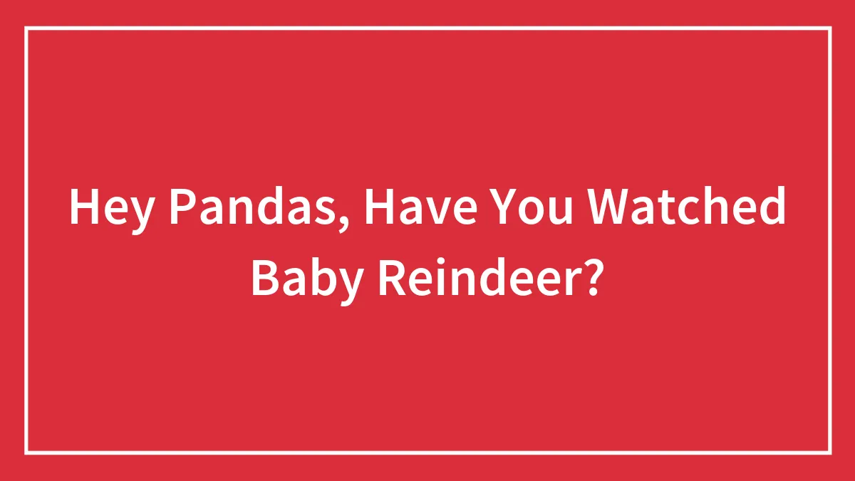 Hey Pandas, Have You Watched Baby Reindeer?