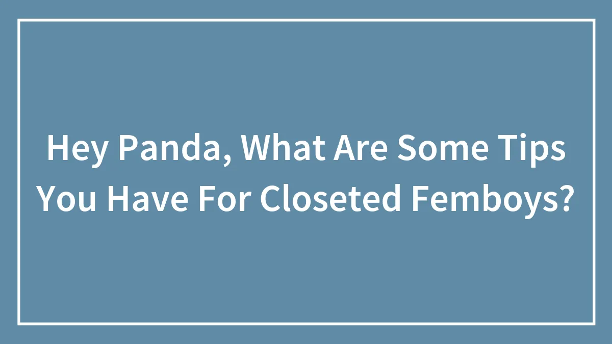 Hey Panda, What Are Some Tips You Have For Closeted Femboys?