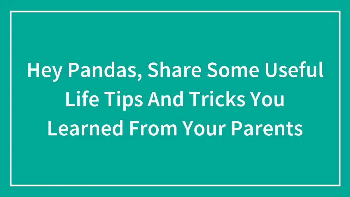 Hey Pandas, Share Some Useful Life Tips And Tricks You Learned From Your Parents (Closed)
