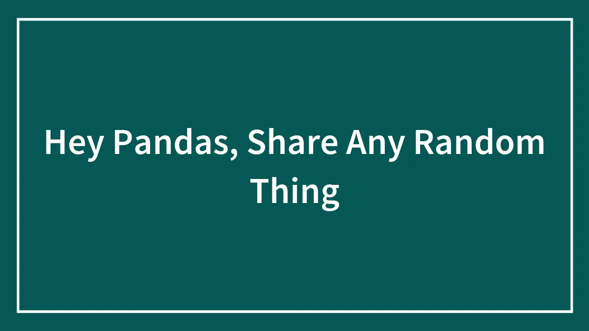 Hey Pandas, Share Any Random Thing (Closed)