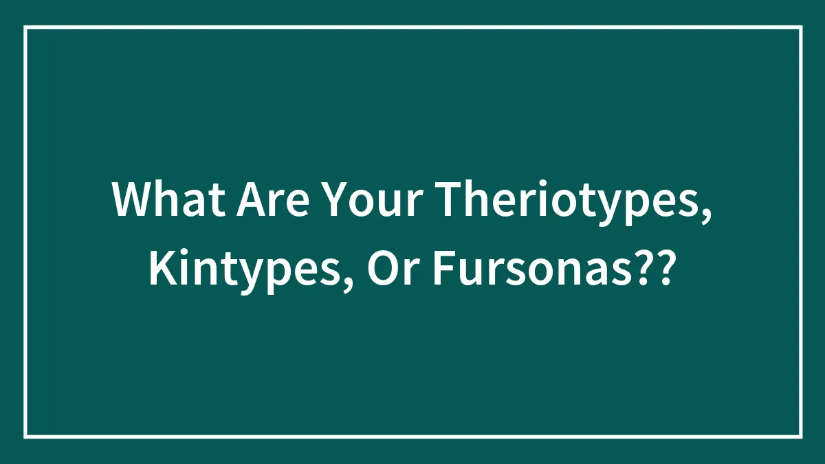 What Are Your Theriotypes, Kintypes, Or Fursonas??
